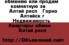 обменяю или продам 2-комнатную за 600 - Алтай респ., Горно-Алтайск г. Недвижимость » Квартиры обмен   . Алтай респ.